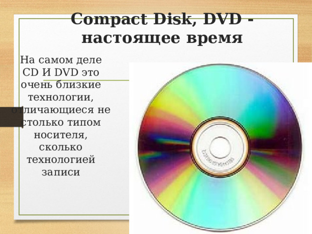 Compact Disk, DVD - настоящее время На самом деле CD И DVD это очень близкие технологии, отличающиеся не столько типом носителя, сколько технологией записи 