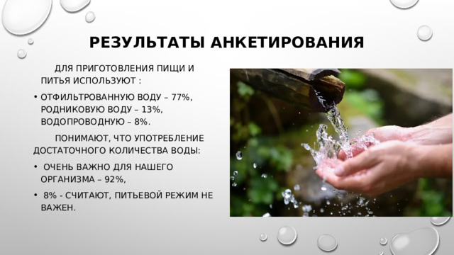 Результаты анкетирования   Для приготовления пищи и питья используют : отфильтрованную воду – 77%, родниковую воду – 13%, водопроводную – 8%.  Понимают, что употребление достаточного количества воды: