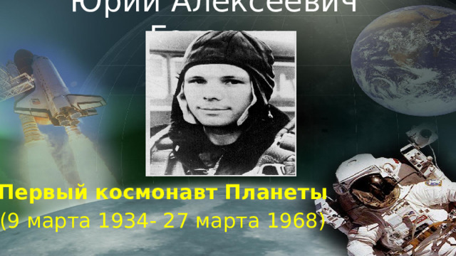 Юрий Алексеевич Гагарин Первый космонавт Планеты (9 марта 1934- 27 марта 1968)  