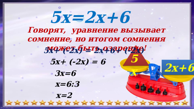 5х=2х+6 Говорят, уравнение вызывает сомнение, но итогом сомнения может быть озарение! 5x+ (-2x) = 2х+6+ (-2x) 5х 5x+ (-2x) = 6 2х+6 3x=6 x=6:3 x=2 