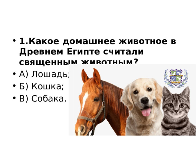 1.Какое домашнее животное в Древнем Египте считали священным животным? А) Лошадь; Б) Кошка; В) Собака. 