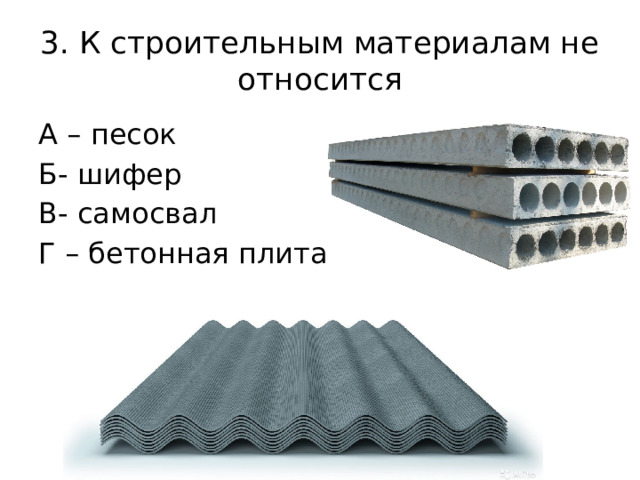 3. К строительным материалам не относится А – песок Б- шифер В- самосвал Г – бетонная плита 