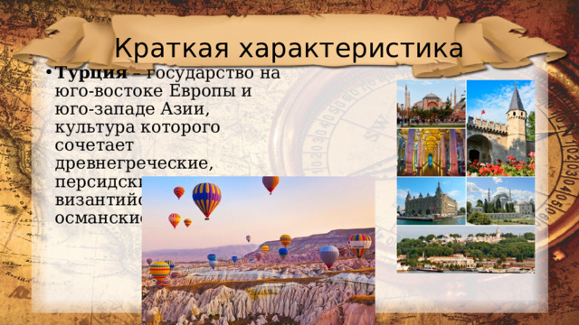 Краткая характеристика Турция – государство на юго-востоке Европы и юго-западе Азии, культура которого сочетает древнегреческие, персидские, римские, византийские и османские традиции. 