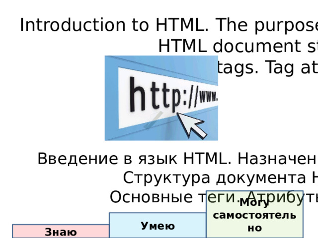 Introduction to HTML. The purpose of the HTML language. HTML document structure. Basic tags. Tag attributes. Введение в язык HTML. Назначение языка HTML. Структура документа HTML. Основные теги. Атрибуты тегов Могу самостоятельно Умею Знаю