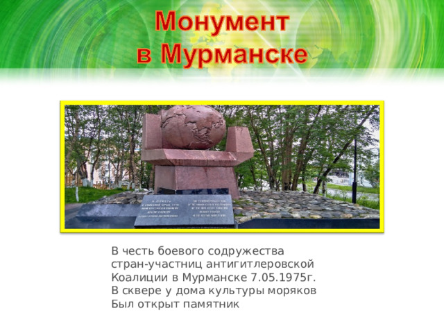 В честь боевого содружества стран-участниц антигитлеровской Коалиции в Мурманске 7.05.1975г. В сквере у дома культуры моряков Был открыт памятник 