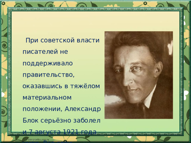  При советской власти писателей не поддерживало правительство, оказавшись в тяжёлом материальном положении, Александр Блок серьёзно заболел и 7 августа 1921 года умер. Все свои произведения посвятил России, народу. 