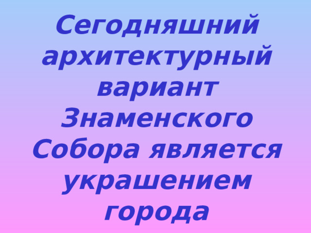 Сегодняшний архитектурный вариант Знаменского Собора является украшением города 