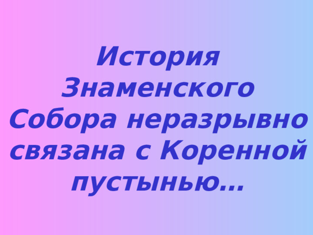 История Знаменского Собора неразрывно связана с Коренной пустынью… 