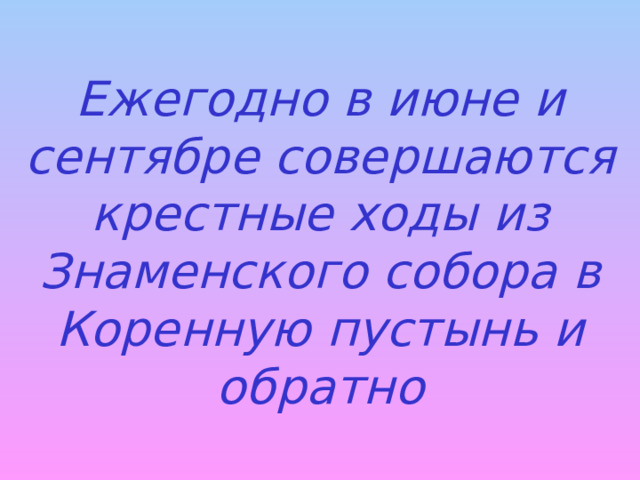 Ежегодно в июне и сентябре совершаются крестные ходы из Знаменского собора в Коренную пустынь и обратно 