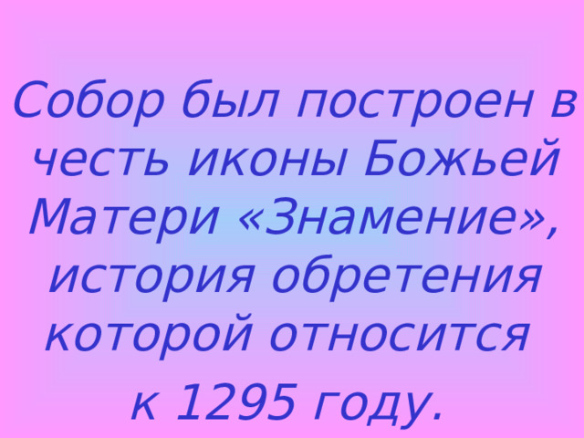  Собор был построен в честь иконы Божьей Матери «Знамение», история обретения которой относится к 1295 году.  