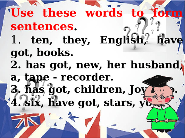 Use these words to form sentences . 1. ten, they, English, have got, books. 2. has got, new, her husband, a, tape - recorder. 3. has got, children, Joy, two. 4. six, have got, stars, you . 