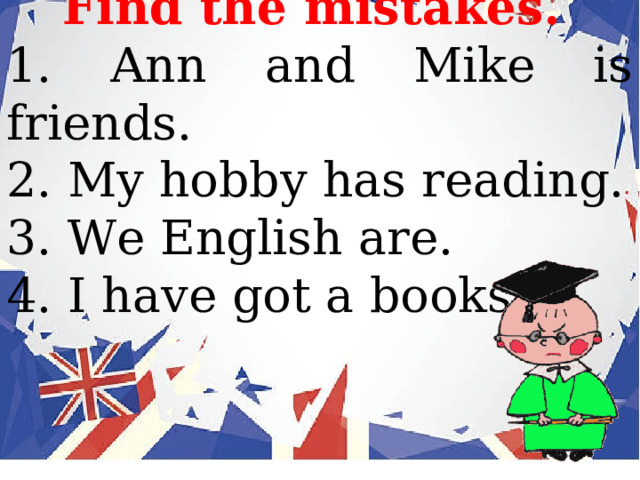 Find the mistakes.  1. Ann and Mike is friends. 2. My hobby has reading. 3. We English are. 4. I have got a books. 