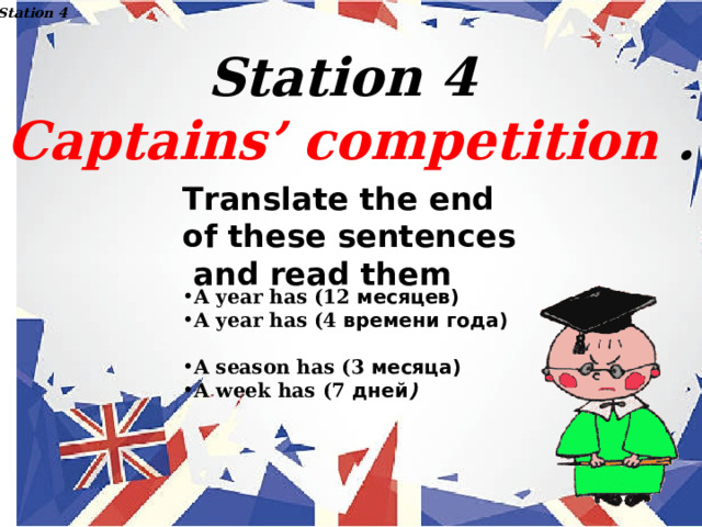 Station 4 Station 4 Captains’ competition . Translate the end of these sentences  and read them A year has (12 месяцев ) A year has (4 времени  года )  A season has (3 месяца ) A week has (7 дней ) 