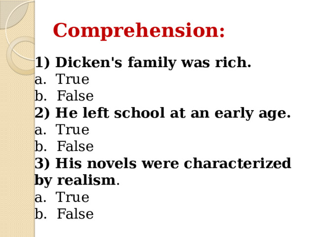Comprehension: 1) Dicken's family was rich. a. True b. False 2) He left school at an early age. a. True b. False 3) His novels were characterized by realism . a. True b. False 