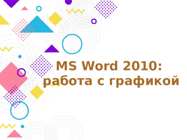 MS Word 2010:  работа с графикой Оригинальные шаблоны для презентаций: https://presentation-creation.ru/powerpoint-templates.html  Бесплатно и без регистрации.  