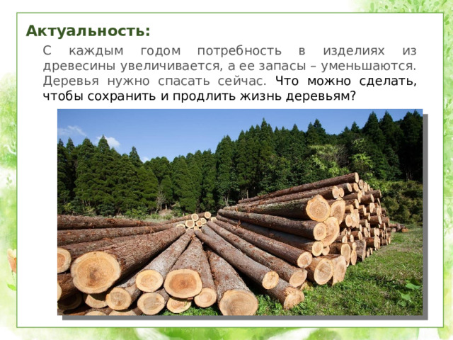 Актуальность: С каждым годом потребность в изделиях из древесины увеличивается, а ее запасы – уменьшаются. Деревья нужно спасать сейчас. Что можно сделать, чтобы сохранить и продлить жизнь деревьям?