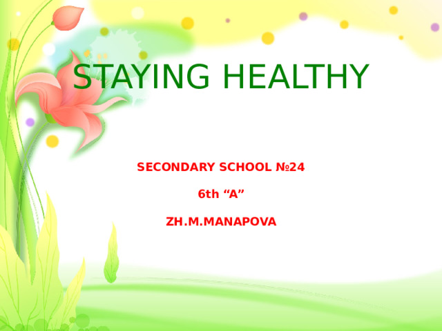 STAYING HEALTHY  SECONDARY SCHOOL №24 6th “A” ZH.M.MANAPOVA 