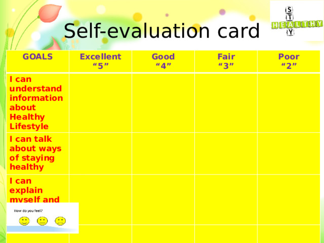 Self-evaluation card GOALS Excellent I can understand information about Healthy Lifestyle “ 5” Good I can talk about ways of staying healthy “ 4” Fair I can explain myself and someone else “ 3” Poor “ 2” 