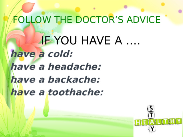 FOLLOW THE DOCTOR’S ADVICE IF YOU HAVE A …. have a cold: have a headache: have a backache: have a toothache: 