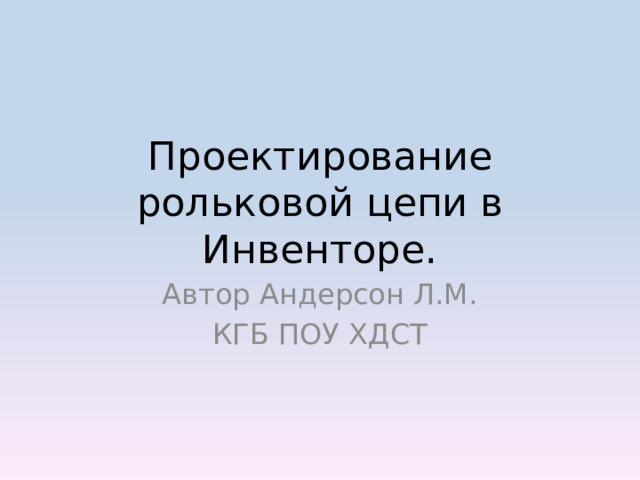 Проектирование рольковой цепи в Инвенторе. Автор Андерсон Л.М. КГБ ПОУ ХДСТ 