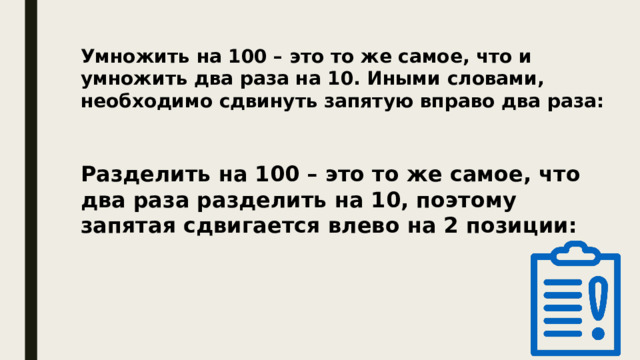 Умножить на 100 – это то же самое, что и умножить два раза на 10. Иными словами, необходимо сдвинуть запятую вправо два раза: Разделить на 100 – это то же самое, что два раза разделить на 10, поэтому запятая сдвигается влево на 2 позиции: 