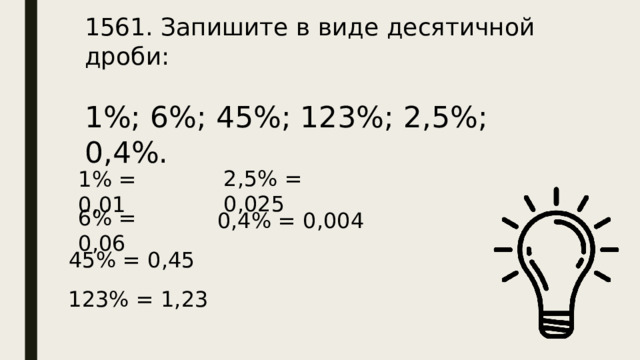 1561. Запишите в виде десятичной дроби: 1%; 6%; 45%; 123%; 2,5%; 0,4%. 2,5% = 0,025 1% = 0,01 6% = 0,06 0,4% = 0,004 45% = 0,45 123% = 1,23 