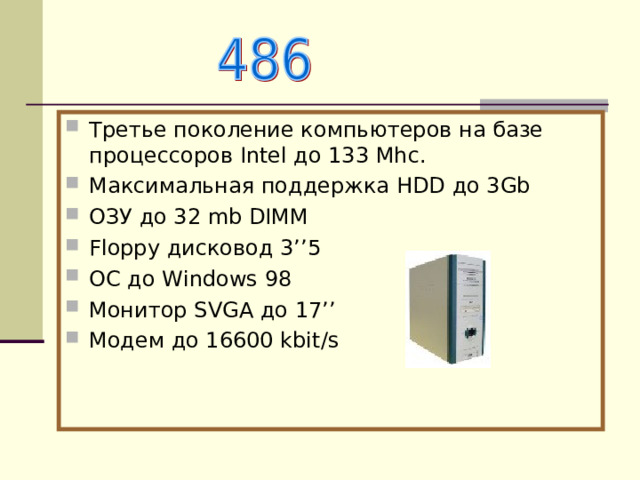 Третье поколение компьютеров на базе процессоров Intel до 133 Mhc . Максимальная поддержка Н DD до 3 Gb ОЗУ до 32 mb DIMM Floppy дисковод 3 ’’5 ОС до Windows 98 Монитор SVGA до 17 ’’  Модем до 16600 kbit/s  