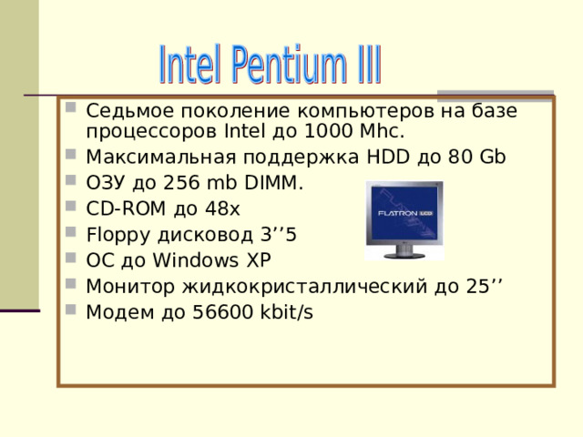 Седьмое поколение компьютеров на базе процессоров Intel до 1000 Mhc . Максимальная поддержка HDD до 80 Gb ОЗУ до 256 mb  DIMM. CD-ROM до 48х Floppy дисковод 3 ’’5 ОС до Windows XP Монитор жидкокристаллический до 25 ’’ Модем до 56600 kbit/s 