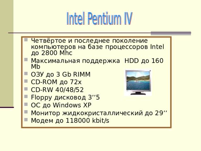 Четвёртое и последнее поколение компьютеров на базе процессоров Intel до 2800  Mhc Максимальная поддержка HDD до 160 Mb ОЗУ до 3 Gb RIMM CD-ROM до 72х С D-RW 40/48/52 Floppy дисковод 3 ’’5 ОС до Windows XP Монитор жидкокристаллический до 2 9’’ Модем до 118000  kbit/s 