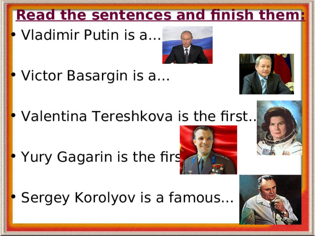 Read the sentences and finish them : Vladimir Putin is a… Victor Basargin is a… Valentina Tereshkova is the first… Yur y Gagarin is the first… Sergey Korolyov is a famous… 