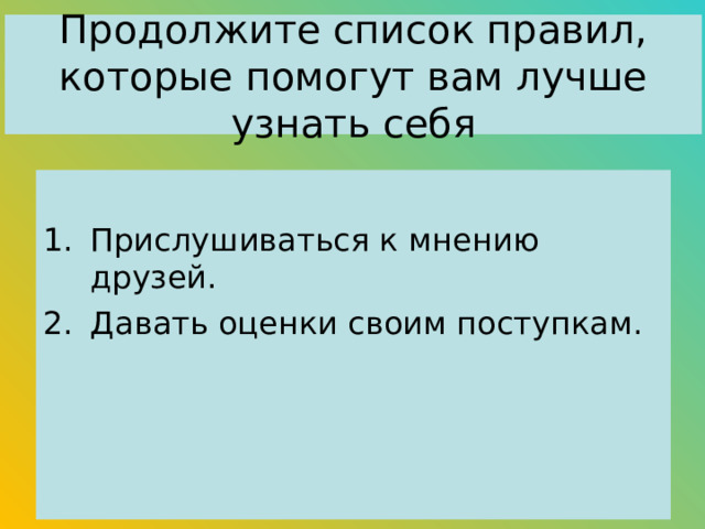 Продолжите список правил, которые помогут вам лучше узнать себя Прислушиваться к мнению друзей. Давать оценки своим поступкам. 