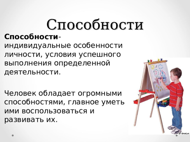 Способности Способности - индивидуальные особенности личности, условия успешного выполнения определенной деятельности. Человек обладает огромными способностями, главное уметь ими воспользоваться и развивать их. 