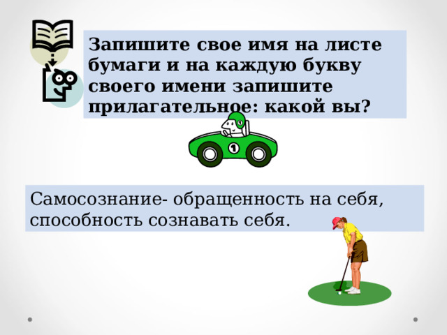 Запишите свое имя на листе бумаги и на каждую букву своего имени запишите прилагательное: какой вы? Самосознание- обращенность на себя, способность сознавать себя. 