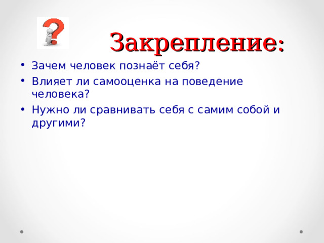  Закрепление: Зачем человек познаёт себя? Влияет ли самооценка на поведение человека? Нужно ли сравнивать себя с самим собой и другими?  