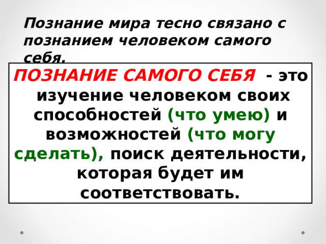 Познание мира тесно связано с познанием человеком самого себя. ПОЗНАНИЕ САМОГО СЕБЯ  - это изучение человеком своих способностей (что умею) и возможностей (что могу сделать), поиск деятельнос­ти, которая будет им соответствовать. 