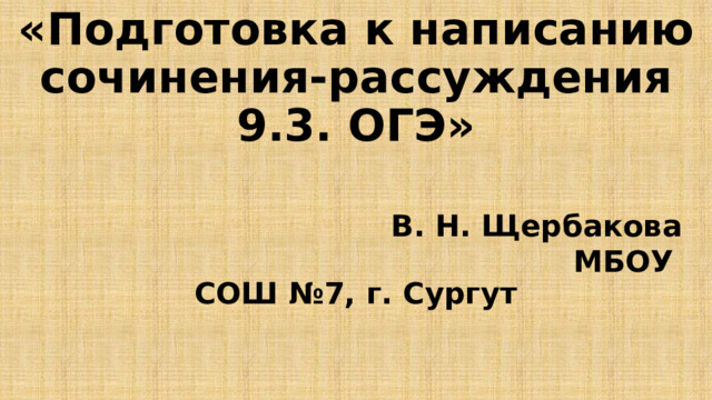    «Подготовка к написанию сочинения-рассуждения 9.3. ОГЭ»    В. Н. Щербакова  МБОУ СОШ №7, г. Сургут 