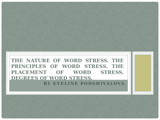 The nature of word stress. The principles of word stress. The placement of word stress. Degrees of word stress. By Eveline Podshivalova 