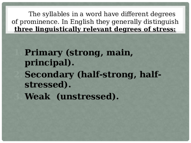 The syllables in a word have different degrees of prominence. In English they generally distinguish three linguistically relevant degrees of stress: Primary (strong, main, principal). Secondary (half-strong, half-stressed). Weak (unstressed). 