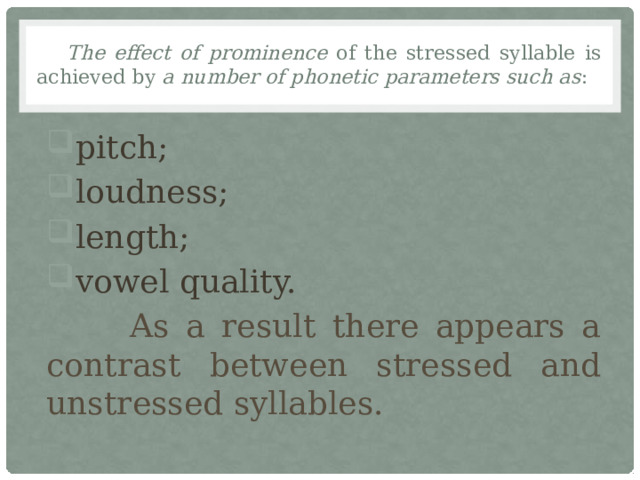 The effect of prominence of the stressed syllable is achieved by a number of phonetic parameters such as : pitch; loudness; length; vowel quality.  As a result there appears a contrast between stressed and unstressed syllables. 