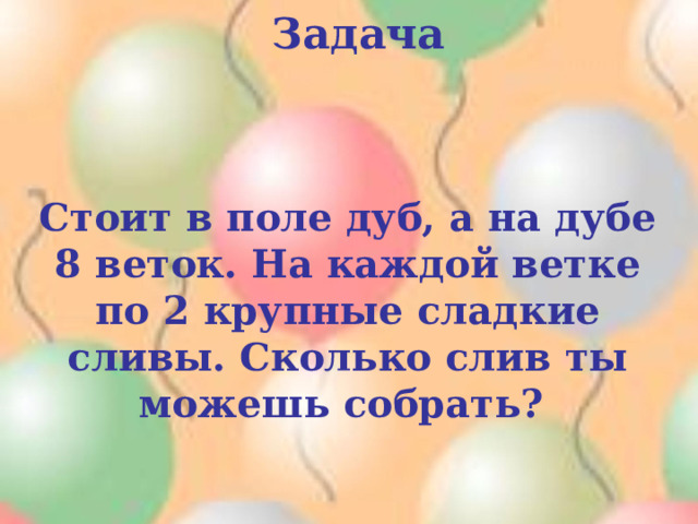 Задача   Стоит в поле дуб, а на дубе 8 веток. На каждой ветке по 2 крупные сладкие сливы. Сколько слив ты можешь собрать? 