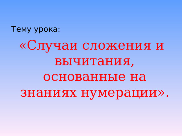 Тему урока: «Случаи сложения и вычитания, основанные на знаниях нумерации». 