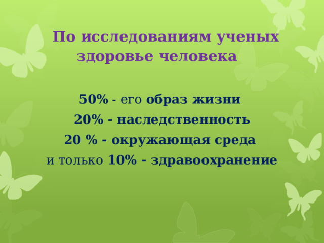 По исследованиям ученых здоровье человека 50% - его образ жизни 20% - наследственность 20 % - окружающая среда и только 10% - здравоохранение