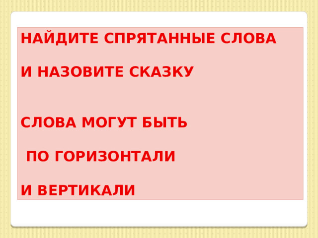 НАЙДИТЕ СПРЯТАННЫЕ СЛОВА  И НАЗОВИТЕ СКАЗКУ   СЛОВА МОГУТ БЫТЬ   ПО ГОРИЗОНТАЛИ  И ВЕРТИКАЛИ 