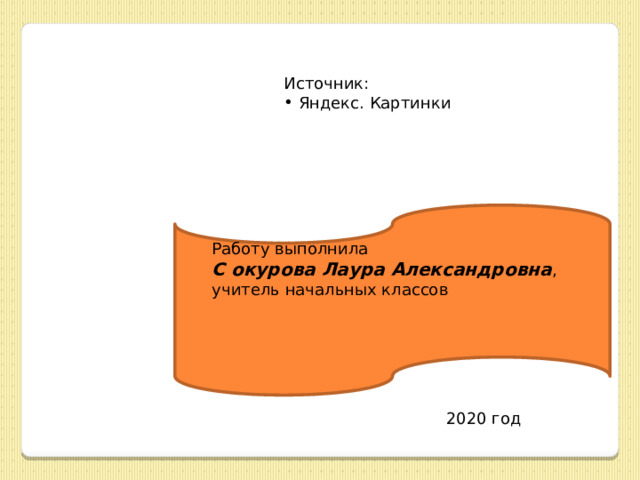 Источник:  Яндекс. Картинки Работу выполнила С окурова Лаура Александровна , учитель начальных классов 2020 год 