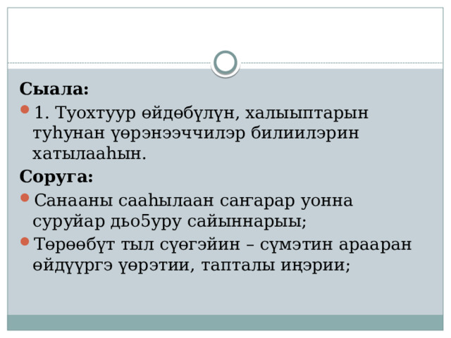 Сыала:  1. Туохтуур өйдөбүлүн, халыыптарын туһунан үөрэнээччилэр билиилэрин хатылааһын. Соруга: Санааны сааһылаан саҥарар уонна суруйар дьо5уру сайыннарыы; Төрөөбүт тыл сүөгэйин – сүмэтин арааран өйдүүргэ үөрэтии, тапталы иңэрии; 