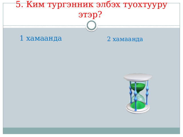 5. Ким тургэнник элбэх туохтууру этэр? 1 хамаанда 2 хамаанда 