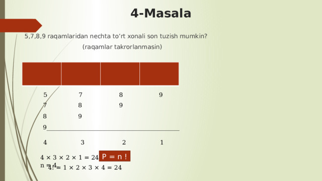 4-Masala 5,7,8,9 raqamlaridan nechta to’rt xonali son tuzish mumkin?  (raqamlar takrorlanmasin)          5  7  8  9  7  8  9  8  9  9____________________________________________  4  3  2  1 P = n ! 4 × 3 × 2 × 1 = 24. n = 4.  4! = 1 × 2 × 3 × 4 = 24 