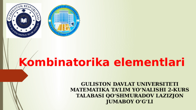 Kombinatorika elementlari  GULISTON DAVLAT UNIVERSITETI MATEMATIKA TA’LIM YO‘NALISHI 2-KURS TALABASI QO‘SHMURADOV LAZIZJON JUMABOY O‘G‘LI 