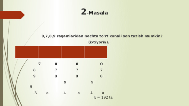 2 -Masala 0,7,8,9 raqamlaridan nechta to’rt xonali son tuzish mumkin?  (ixtiyoriy).          7  0  0  0   8  7  7  7   9  8  8  8  9 9 9  3 × 4 × 4 × 4 = 192 ta 