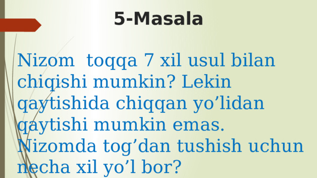 5-Masala Nizom toqqa 7 xil usul bilan chiqishi mumkin? Lekin qaytishida chiqqan yo’lidan qaytishi mumkin emas. Nizomda tog’dan tushish uchun necha xil yo’l bor? 
